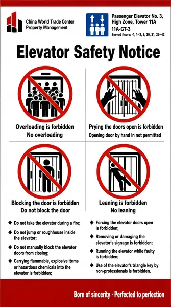 This image is an elevator safety notice poster issued by "China World Trade Center Property Management". The poster is white-based overall, with deep-red decorative blocks at top and bottom and a clean, standardized layout.
In the top area's upper-left corner is the red-and-black "China World Trade Center Property Management" logo and name. In the middle-right area is the elevator's basic info: on the left an instruction icon in white-on-blue (up-and-down arrows above, three human figures below), and on the right large bold black lettering "Passenger Elevator No. 3, High Zone, Tower 11A", with the ID number "11A-GT-3" below it and, at the very bottom, the note "Served floors: -1, 1~3, 6, 30, 31, 33~43".
Front and center on the poster is the eye-catching big black main title: "Elevator Safety Notice".
Below the title, a two-row, two-column grid shows four icons marked with red prohibition symbols (circle plus slash), each captioned bilingually in Chinese and English:
Upper-left icon: inside the sign, the elevator car packed with people; the text below reads "Overloading is forbidden" and "No overloading".
Upper-right icon: inside the sign, two hands trying to pry open barred elevator doors; the text below reads "Prying the doors open is forbidden" and "Opening door by hand in not permitted".
Lower-left icon: inside the sign, a person standing in the middle of the elevator doors blocking them from closing; the text below reads "Blocking the door is forbidden" and "Do not block the door".
Lower-right icon: inside the sign, a person leaning against the elevator door; the text below reads "Leaning is forbidden" and "No leaning".
The poster's lower half is a two-column list using black diamond bullets (◆) spelling out detailed, text-version safety precautions:
Left column:
◆ Do not take the elevator during a fire;
◆ Do not jump or roughhouse inside the elevator;
◆ Do not manually block the elevator doors from closing;
◆ Carrying flammable, explosive items or hazardous chemicals into the elevator is forbidden;
Right column:
◆ Forcing the elevator doors open is forbidden;
◆ Removing or damaging the elevator's signage is forbidden;
◆ Running the elevator while faulty is forbidden;
◆ Use of the elevator's triangle key by non-professionals is forbidden.
In the bottom-right corner of the deep-red block at the very bottom of the poster is a white corporate slogan: "Born of sincerity · Perfected to perfection".